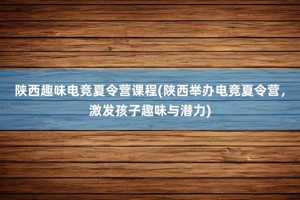 陕西趣味电竞夏令营课程(陕西举办电竞夏令营，激发孩子趣味与潜力)