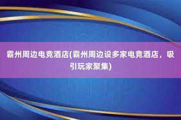 霸州周边电竞酒店(霸州周边设多家电竞酒店，吸引玩家聚集)