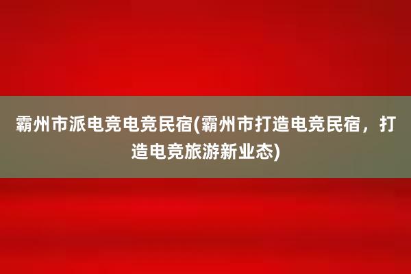 霸州市派电竞电竞民宿(霸州市打造电竞民宿，打造电竞旅游新业态)