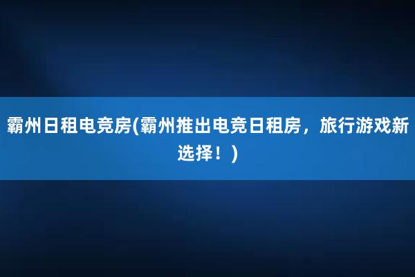 霸州日租电竞房(霸州推出电竞日租房，旅行游戏新选择！)