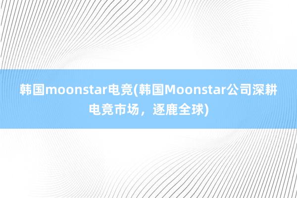 韩国moonstar电竞(韩国Moonstar公司深耕电竞市场，逐鹿全球)