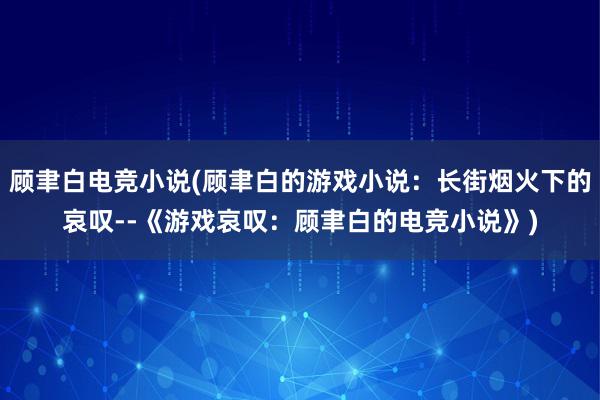 顾聿白电竞小说(顾聿白的游戏小说：长街烟火下的哀叹--《游戏哀叹：顾聿白的电竞小说》)