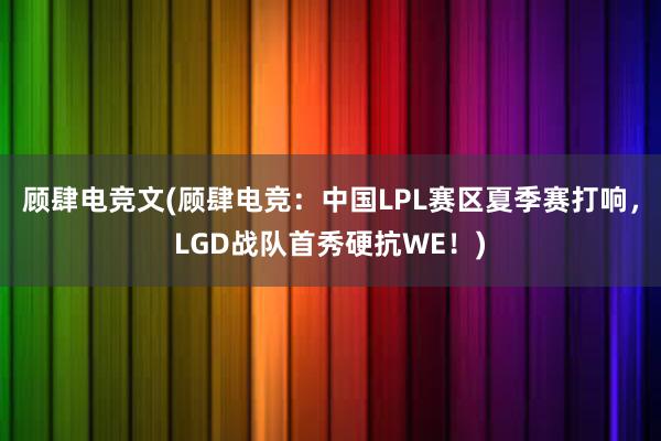 顾肆电竞文(顾肆电竞：中国LPL赛区夏季赛打响，LGD战队首秀硬抗WE！)