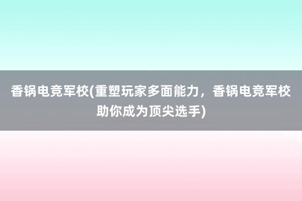 香锅电竞军校(重塑玩家多面能力，香锅电竞军校助你成为顶尖选手)