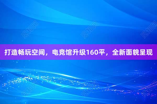 打造畅玩空间，电竞馆升级160平，全新面貌呈现