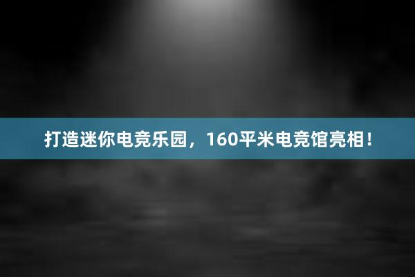 打造迷你电竞乐园，160平米电竞馆亮相！