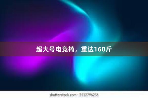 超大号电竞椅，重达160斤