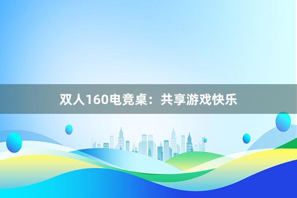 双人160电竞桌：共享游戏快乐