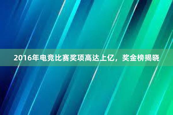 2016年电竞比赛奖项高达上亿，奖金榜揭晓