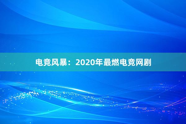 电竞风暴：2020年最燃电竞网剧