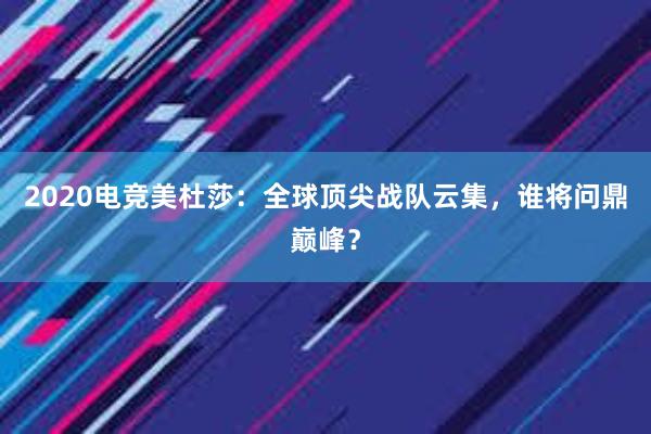 2020电竞美杜莎：全球顶尖战队云集，谁将问鼎巅峰？