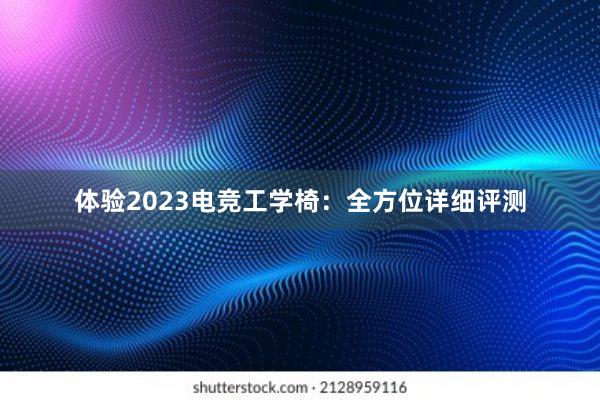 体验2023电竞工学椅：全方位详细评测