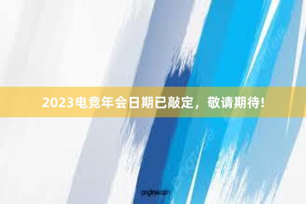 2023电竞年会日期已敲定，敬请期待!