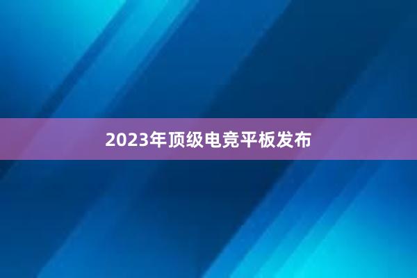 2023年顶级电竞平板发布