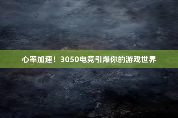 心率加速！3050电竞引爆你的游戏世界