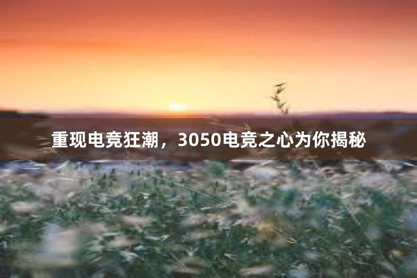 重现电竞狂潮，3050电竞之心为你揭秘