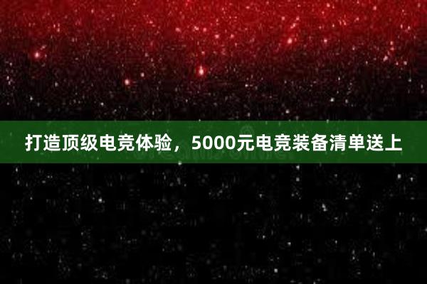 打造顶级电竞体验，5000元电竞装备清单送上