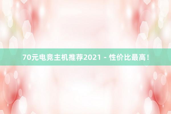 70元电竞主机推荐2021 - 性价比最高！