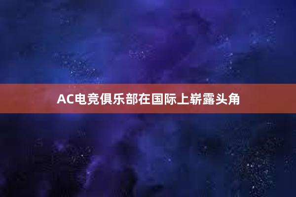 AC电竞俱乐部在国际上崭露头角