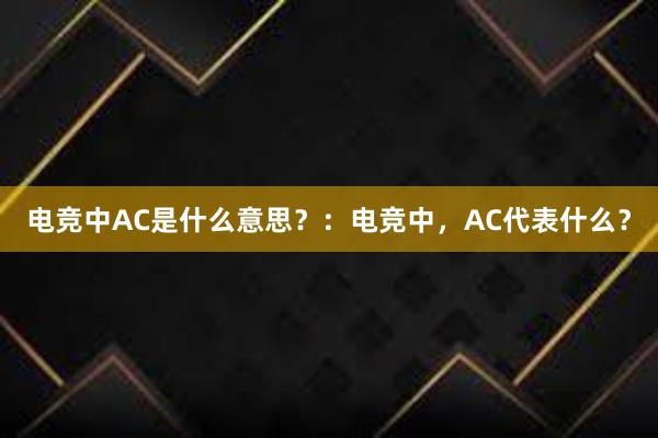 电竞中AC是什么意思？：电竞中，AC代表什么？