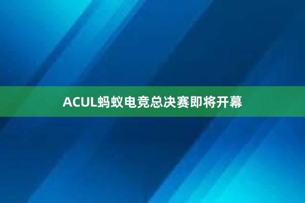 ACUL蚂蚁电竞总决赛即将开幕