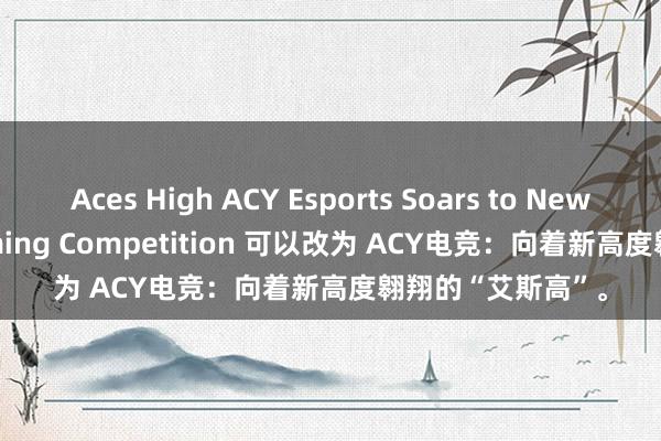 Aces High ACY Esports Soars to New Heights in Gaming Competition 可以改为 ACY电竞：向着新高度翱翔的“艾斯高”。