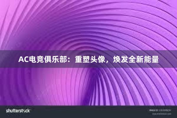 AC电竞俱乐部：重塑头像，焕发全新能量