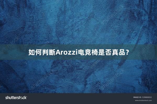 如何判断Arozzi电竞椅是否真品？