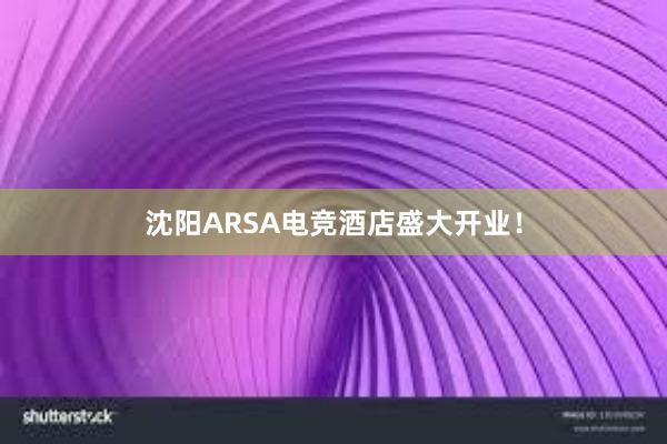 沈阳ARSA电竞酒店盛大开业！