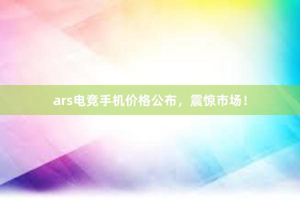 ars电竞手机价格公布，震惊市场！