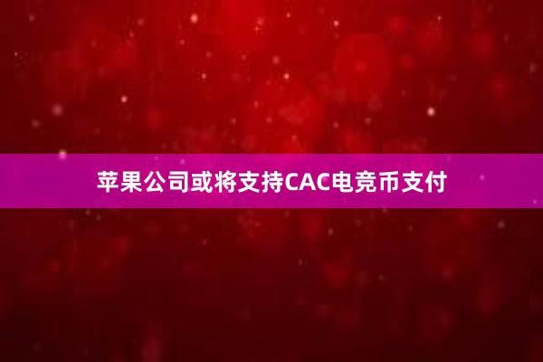 苹果公司或将支持CAC电竞币支付