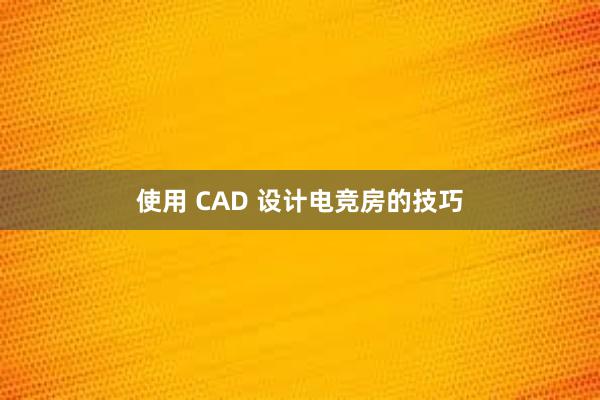 使用 CAD 设计电竞房的技巧