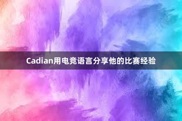 Cadian用电竞语言分享他的比赛经验