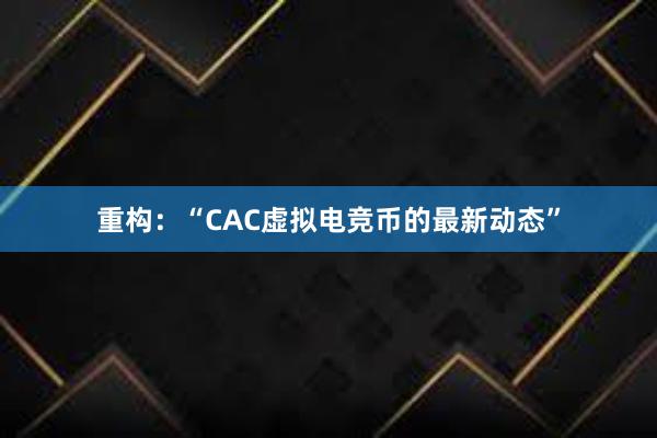 重构：“CAC虚拟电竞币的最新动态”