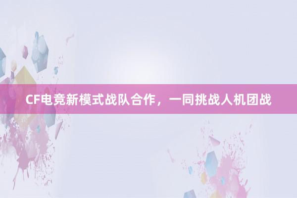 CF电竞新模式战队合作，一同挑战人机团战