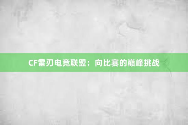 CF雷刃电竞联盟：向比赛的巅峰挑战