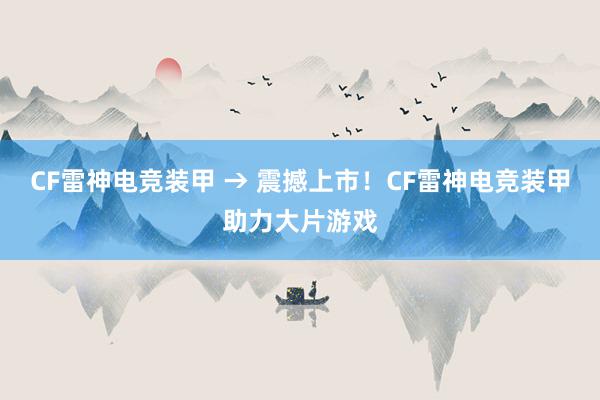 CF雷神电竞装甲 → 震撼上市！CF雷神电竞装甲助力大片游戏