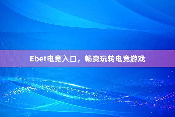 Ebet电竞入口，畅爽玩转电竞游戏