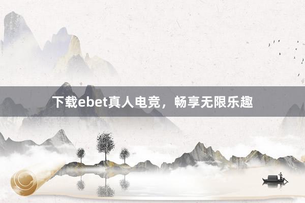 下载ebet真人电竞，畅享无限乐趣