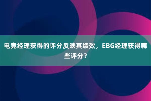 电竞经理获得的评分反映其绩效，EBG经理获得哪些评分？