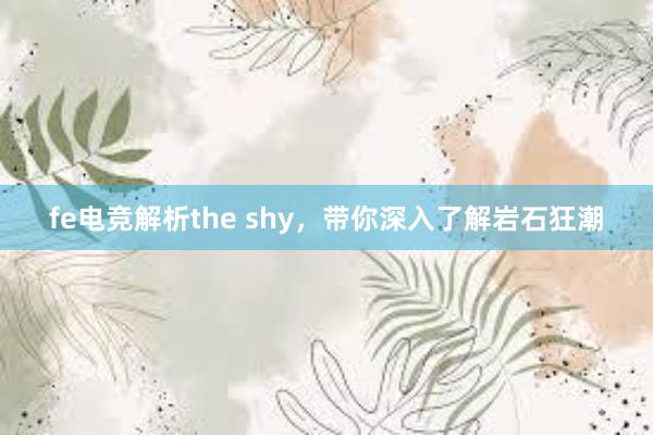 fe电竞解析the shy，带你深入了解岩石狂潮