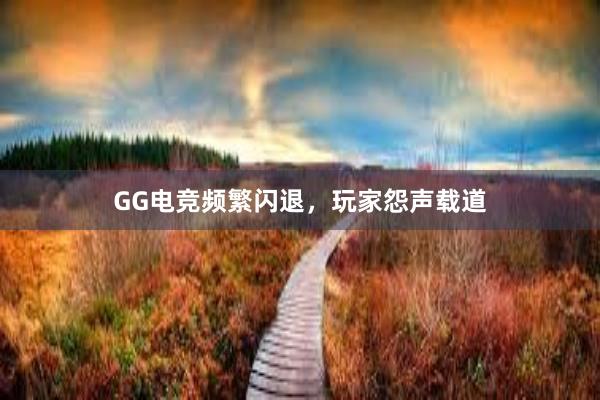 GG电竞频繁闪退，玩家怨声载道