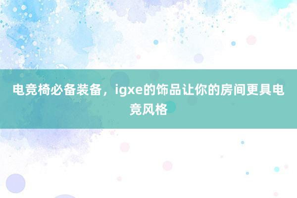 电竞椅必备装备，igxe的饰品让你的房间更具电竞风格