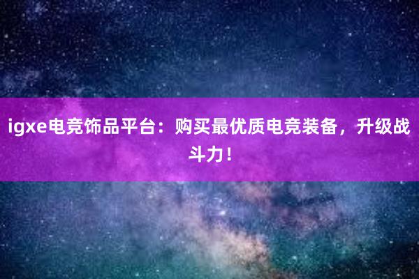 igxe电竞饰品平台：购买最优质电竞装备，升级战斗力！