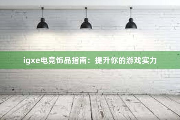 igxe电竞饰品指南：提升你的游戏实力