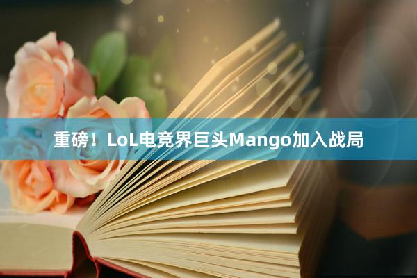 重磅！LoL电竞界巨头Mango加入战局