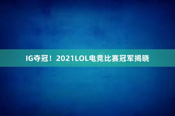 IG夺冠！2021LOL电竞比赛冠军揭晓