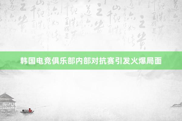 韩国电竞俱乐部内部对抗赛引发火爆局面