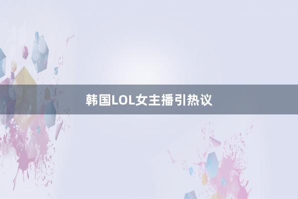 韩国LOL女主播引热议