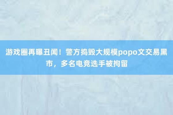 游戏圈再曝丑闻！警方捣毁大规模popo文交易黑市，多名电竞选手被拘留